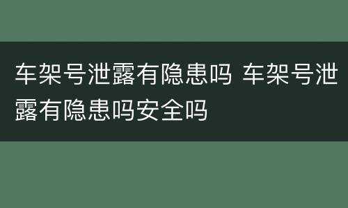 车架号泄露有隐患吗 车架号泄露有隐患吗安全吗