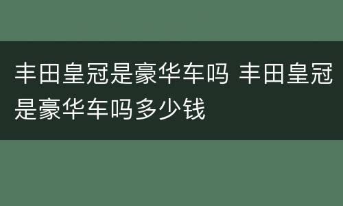 丰田皇冠是豪华车吗 丰田皇冠是豪华车吗多少钱