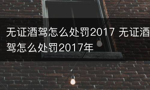 无证酒驾怎么处罚2017 无证酒驾怎么处罚2017年