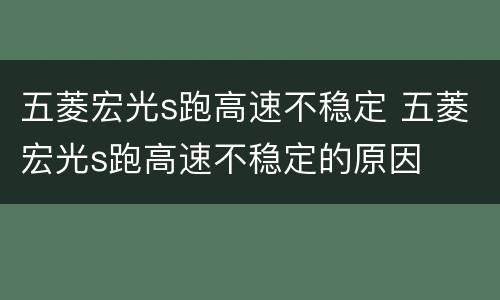 五菱宏光s跑高速不稳定 五菱宏光s跑高速不稳定的原因