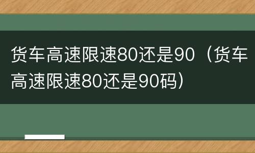 货车高速限速80还是90（货车高速限速80还是90码）