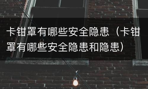 卡钳罩有哪些安全隐患（卡钳罩有哪些安全隐患和隐患）