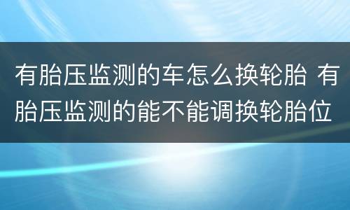 有胎压监测的车怎么换轮胎 有胎压监测的能不能调换轮胎位置