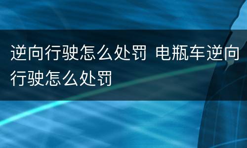 逆向行驶怎么处罚 电瓶车逆向行驶怎么处罚