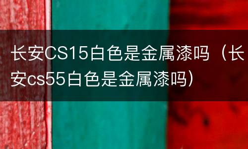 长安CS15白色是金属漆吗（长安cs55白色是金属漆吗）