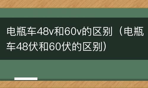 电瓶车48v和60v的区别（电瓶车48伏和60伏的区别）