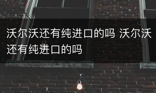 沃尔沃还有纯进口的吗 沃尔沃还有纯进口的吗