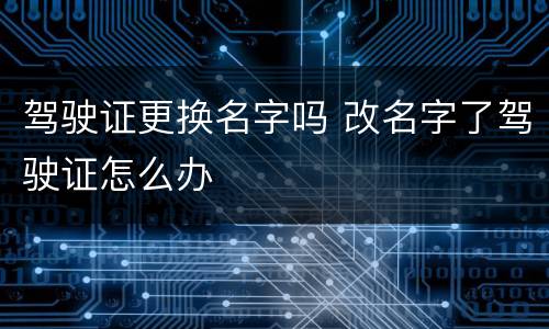 驾驶证更换名字吗 改名字了驾驶证怎么办