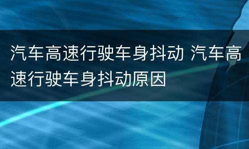 汽车高速行驶车身抖动 汽车高速行驶车身抖动原因