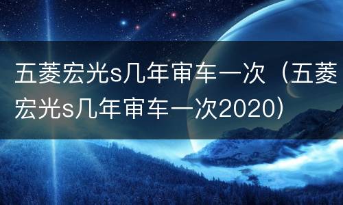 五菱宏光s几年审车一次（五菱宏光s几年审车一次2020）