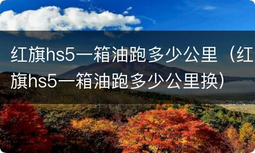 红旗hs5一箱油跑多少公里（红旗hs5一箱油跑多少公里换）