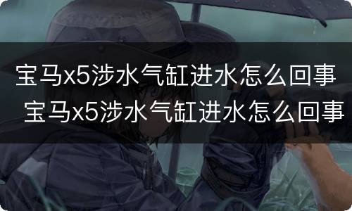 宝马x5涉水气缸进水怎么回事 宝马x5涉水气缸进水怎么回事