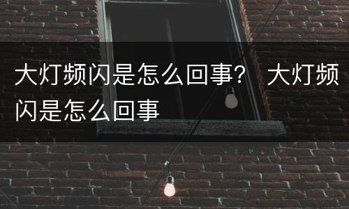 大灯频闪是怎么回事？ 大灯频闪是怎么回事