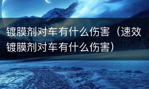 镀膜剂对车有什么伤害（速效镀膜剂对车有什么伤害）