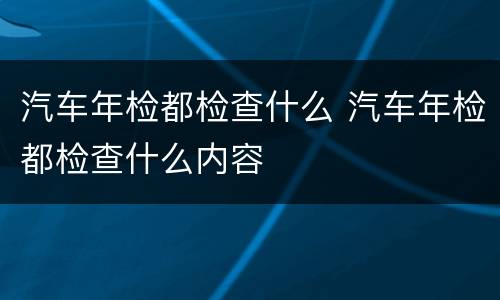 汽车年检都检查什么 汽车年检都检查什么内容