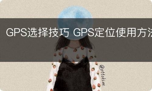 GPS选择技巧 GPS定位使用方法