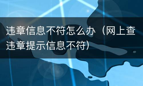 违章信息不符怎么办（网上查违章提示信息不符）