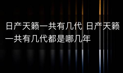 日产天籁一共有几代 日产天籁一共有几代都是哪几年