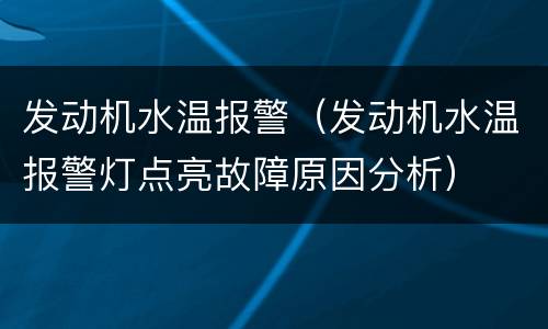 发动机水温报警（发动机水温报警灯点亮故障原因分析）