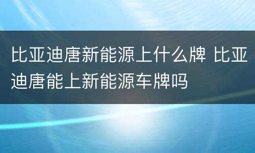 比亚迪唐新能源上什么牌 比亚迪唐能上新能源车牌吗