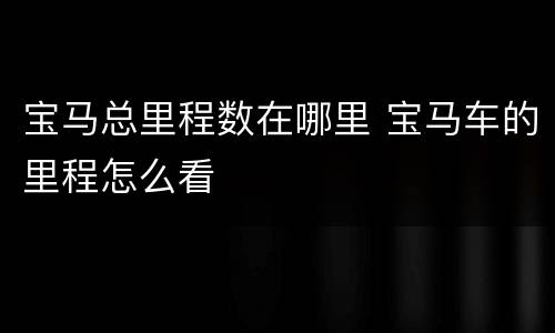 宝马总里程数在哪里 宝马车的里程怎么看