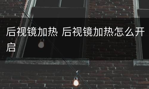 后视镜加热 后视镜加热怎么开启