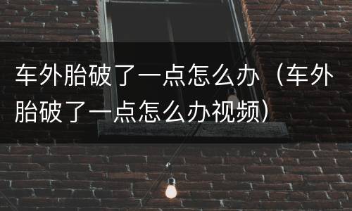 车外胎破了一点怎么办（车外胎破了一点怎么办视频）