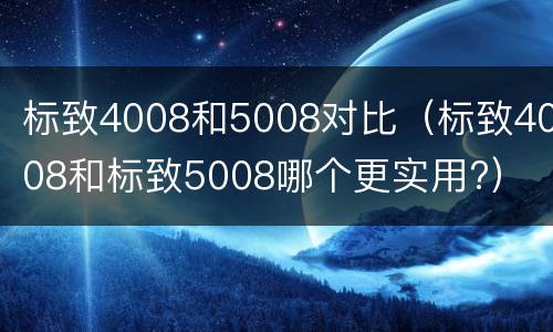 标致4008和5008对比（标致4008和标致5008哪个更实用?）