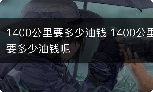 1400公里要多少油钱 1400公里要多少油钱呢