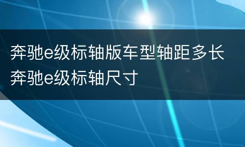 奔驰e级标轴版车型轴距多长 奔驰e级标轴尺寸