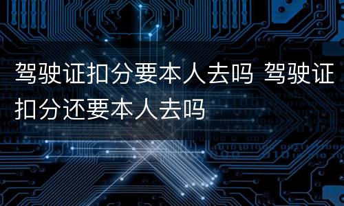 驾驶证扣分要本人去吗 驾驶证扣分还要本人去吗