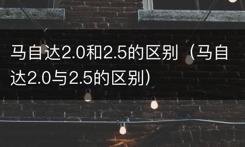 马自达2.0和2.5的区别（马自达2.0与2.5的区别）