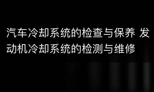 汽车冷却系统的检查与保养 发动机冷却系统的检测与维修