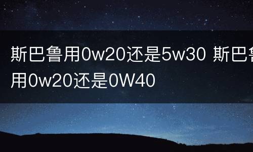 斯巴鲁用0w20还是5w30 斯巴鲁用0w20还是0W40