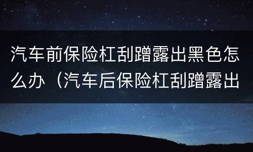 汽车前保险杠刮蹭露出黑色怎么办（汽车后保险杠刮蹭露出黑色怎么办）