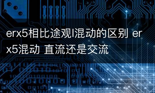 erx5相比途观l混动的区别 erx5混动 直流还是交流