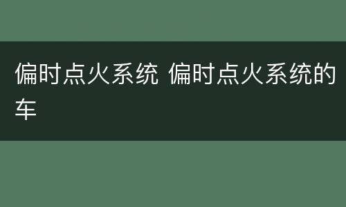 偏时点火系统 偏时点火系统的车