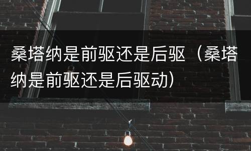 桑塔纳是前驱还是后驱（桑塔纳是前驱还是后驱动）