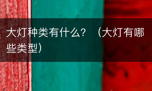 大灯种类有什么？（大灯有哪些类型）