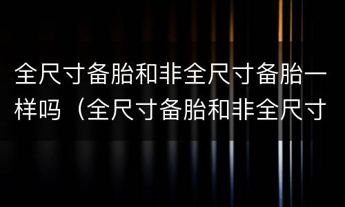 全尺寸备胎和非全尺寸备胎一样吗（全尺寸备胎和非全尺寸备胎一样吗图片）