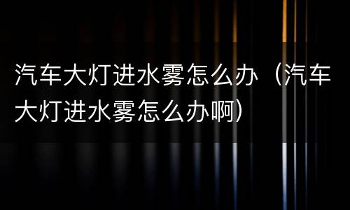 汽车大灯进水雾怎么办（汽车大灯进水雾怎么办啊）