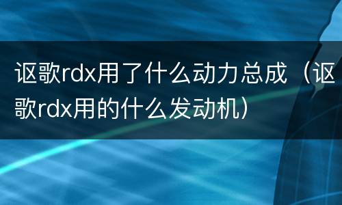 讴歌rdx用了什么动力总成（讴歌rdx用的什么发动机）