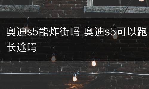 奥迪s5能炸街吗 奥迪s5可以跑长途吗