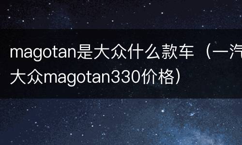 magotan是大众什么款车（一汽大众magotan330价格）