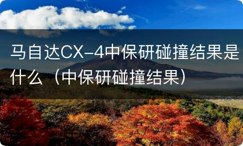 马自达CX-4中保研碰撞结果是什么（中保研碰撞结果）