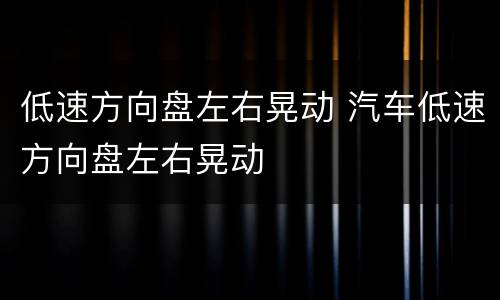 低速方向盘左右晃动 汽车低速方向盘左右晃动