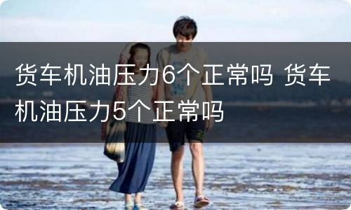 货车机油压力6个正常吗 货车机油压力5个正常吗