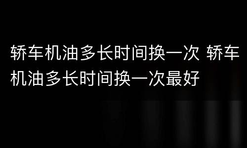 轿车机油多长时间换一次 轿车机油多长时间换一次最好