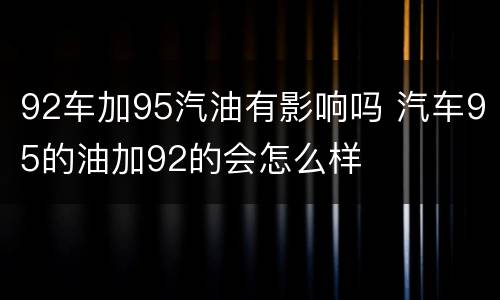 92车加95汽油有影响吗 汽车95的油加92的会怎么样