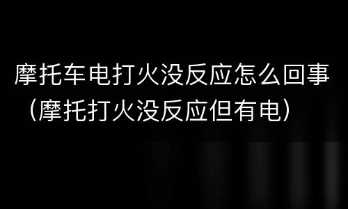 摩托车电打火没反应怎么回事（摩托打火没反应但有电）